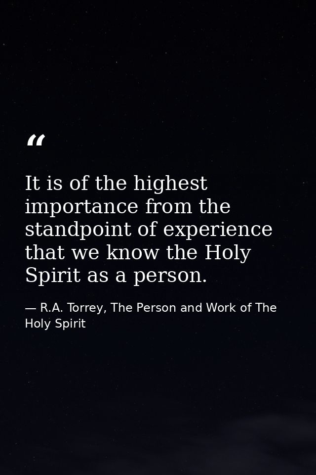 It is of the highest importance from the standpoint of experience that we know the Holy Spirit as a person. — R.A. Torrey, The Person and Work of The Holy Spirit