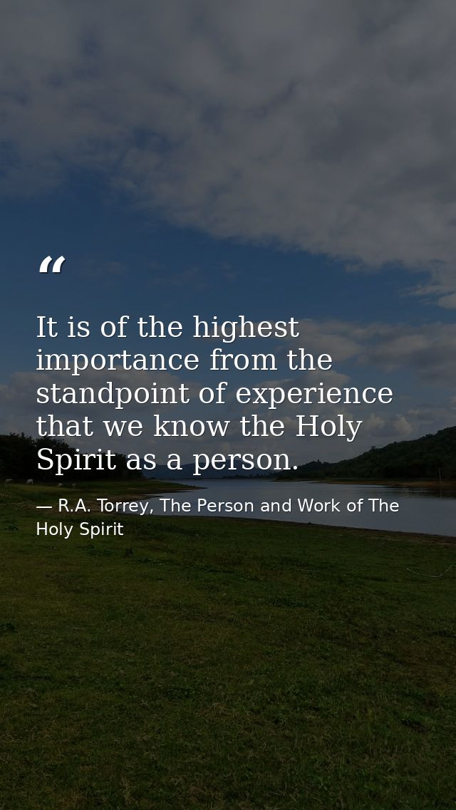 It is of the highest importance from the standpoint of experience that we know the Holy Spirit as a person. — R.A. Torrey, The Person and Work of The Holy Spirit