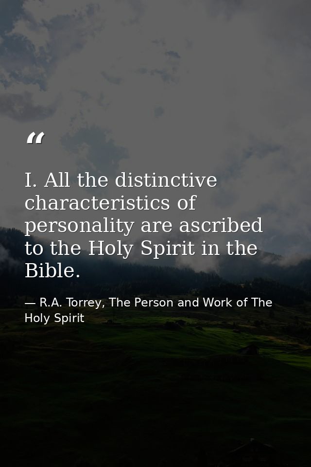 I. All the distinctive characteristics of personality are ascribed to the Holy Spirit in the Bible. — R.A. Torrey, The Person and Work of The Holy Spirit