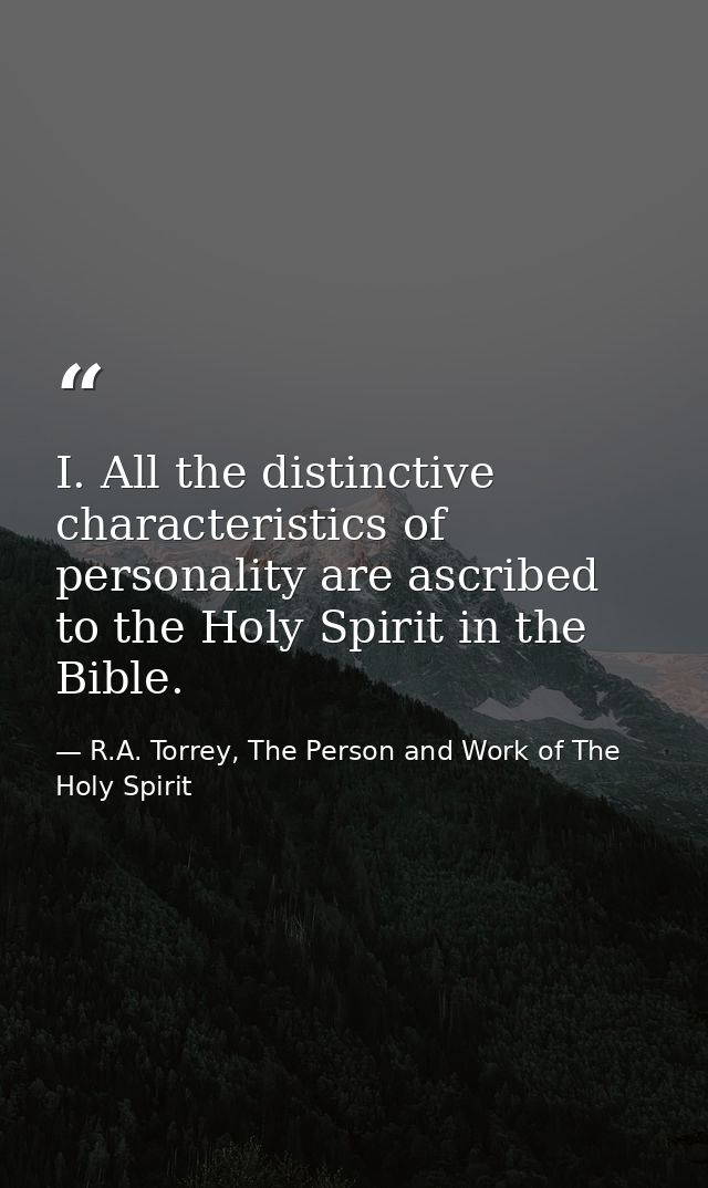 I. All the distinctive characteristics of personality are ascribed to the Holy Spirit in the Bible. — R.A. Torrey, The Person and Work of The Holy Spirit