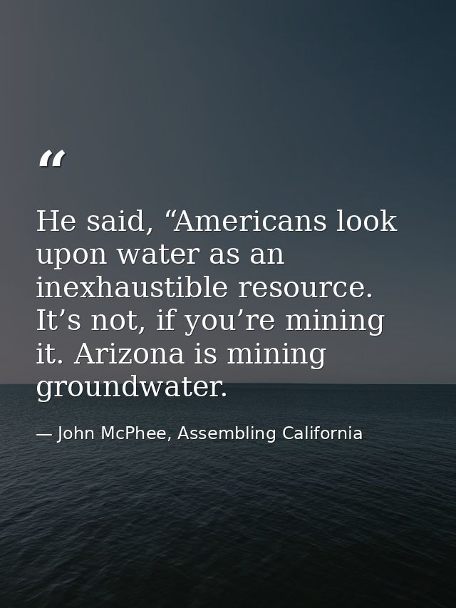 He said, “Americans look upon water as an inexhaustible resource. It’s not, if you’re mining it. Arizona is mining groun — John McPhee, Assembling California