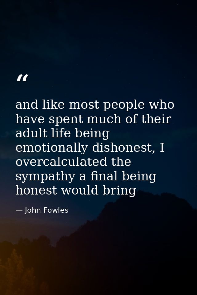 and like most people who have spent much of their adult life being emotionally dishonest, I overcalculated the sympathy  — John Fowles