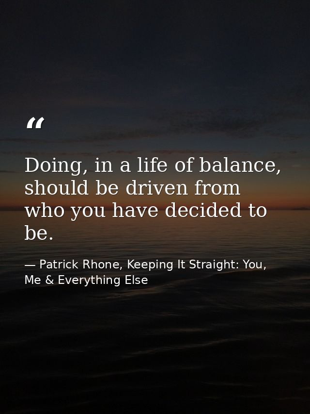 Doing, in a life of balance, should be driven from who you have decided to be. — Patrick Rhone, Keeping It Straight: You, Me & Everything Else