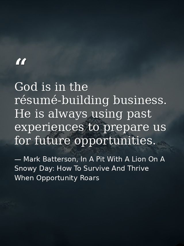 God is in the résumé-building business. He is always using past experiences to prepare us for future opportunities. — Mark Batterson, In A Pit With A Lion On A Snowy Day: How To Survive And Thrive When Opportunity Roars
