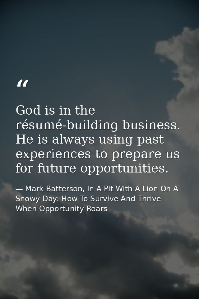 God is in the résumé-building business. He is always using past experiences to prepare us for future opportunities. — Mark Batterson, In A Pit With A Lion On A Snowy Day: How To Survive And Thrive When Opportunity Roars