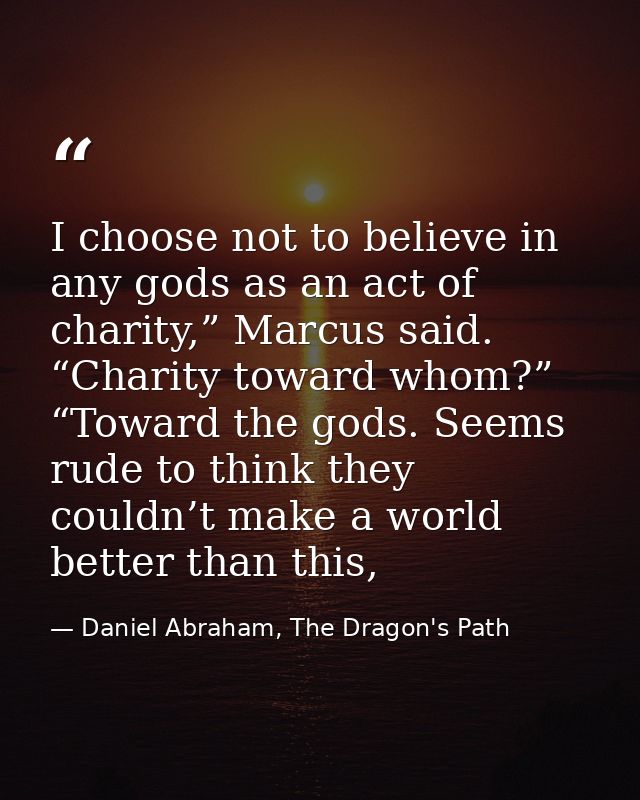 I choose not to believe in any gods as an act of charity,” Marcus said. “Charity toward whom?” “Toward the gods. Seems r — Daniel Abraham, The Dragon's Path