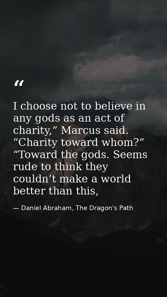 I choose not to believe in any gods as an act of charity,” Marcus said. “Charity toward whom?” “Toward the gods. Seems r — Daniel Abraham, The Dragon's Path