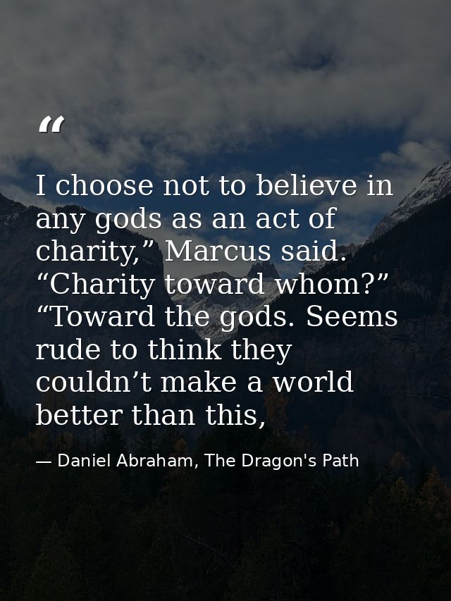 I choose not to believe in any gods as an act of charity,” Marcus said. “Charity toward whom?” “Toward the gods. Seems r — Daniel Abraham, The Dragon's Path