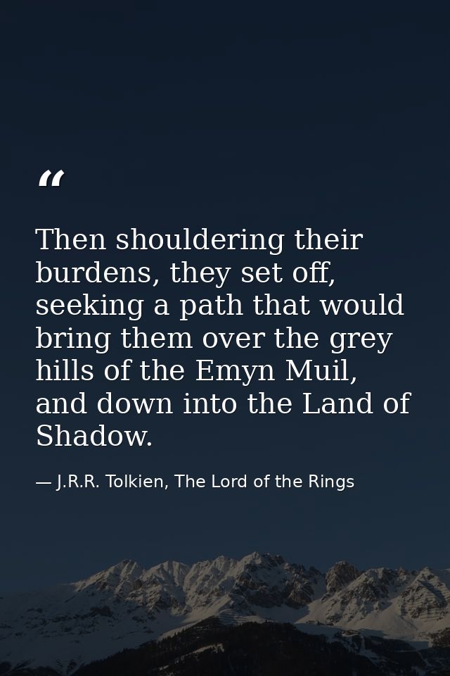 Then shouldering their burdens, they set off, seeking a path that would bring them over the grey hills of the Emyn Muil, — J.R.R. Tolkien, The Lord of the Rings