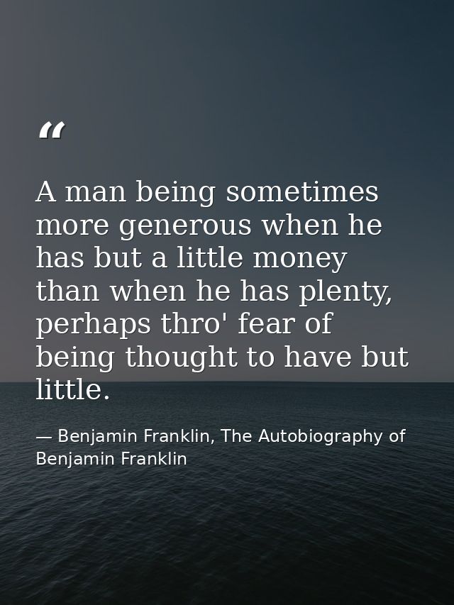 A man being sometimes more generous when he has but a little money than when he has plenty, perhaps thro' fear of being  — Benjamin Franklin, The Autobiography of Benjamin Franklin