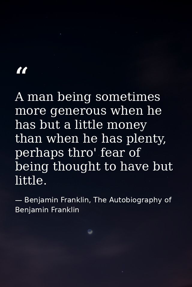 A man being sometimes more generous when he has but a little money than when he has plenty, perhaps thro' fear of being  — Benjamin Franklin, The Autobiography of Benjamin Franklin