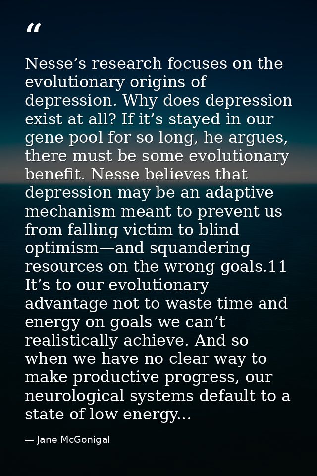 Nesse’s research focuses on the evolutionary origins of depression. Why does depression exist at all? If it’s stayed in  — Jane McGonigal