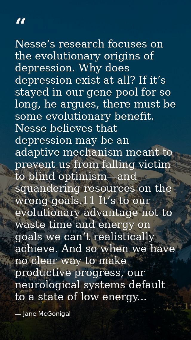 Nesse’s research focuses on the evolutionary origins of depression. Why does depression exist at all? If it’s stayed in  — Jane McGonigal