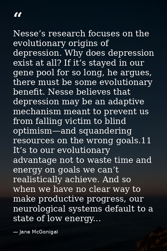 Nesse’s research focuses on the evolutionary origins of depression. Why does depression exist at all? If it’s stayed in  — Jane McGonigal