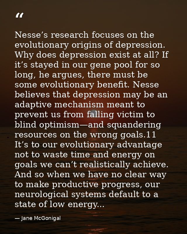 Nesse’s research focuses on the evolutionary origins of depression. Why does depression exist at all? If it’s stayed in  — Jane McGonigal