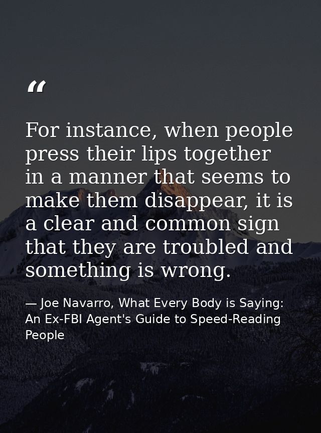 For instance, when people press their lips together in a manner that seems to make them disappear, it is a clear and com — Joe Navarro, What Every Body is Saying: An Ex-FBI Agent's Guide to Speed-Reading People