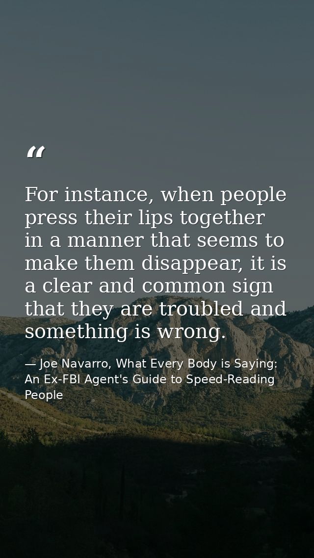 For instance, when people press their lips together in a manner that seems to make them disappear, it is a clear and com — Joe Navarro, What Every Body is Saying: An Ex-FBI Agent's Guide to Speed-Reading People