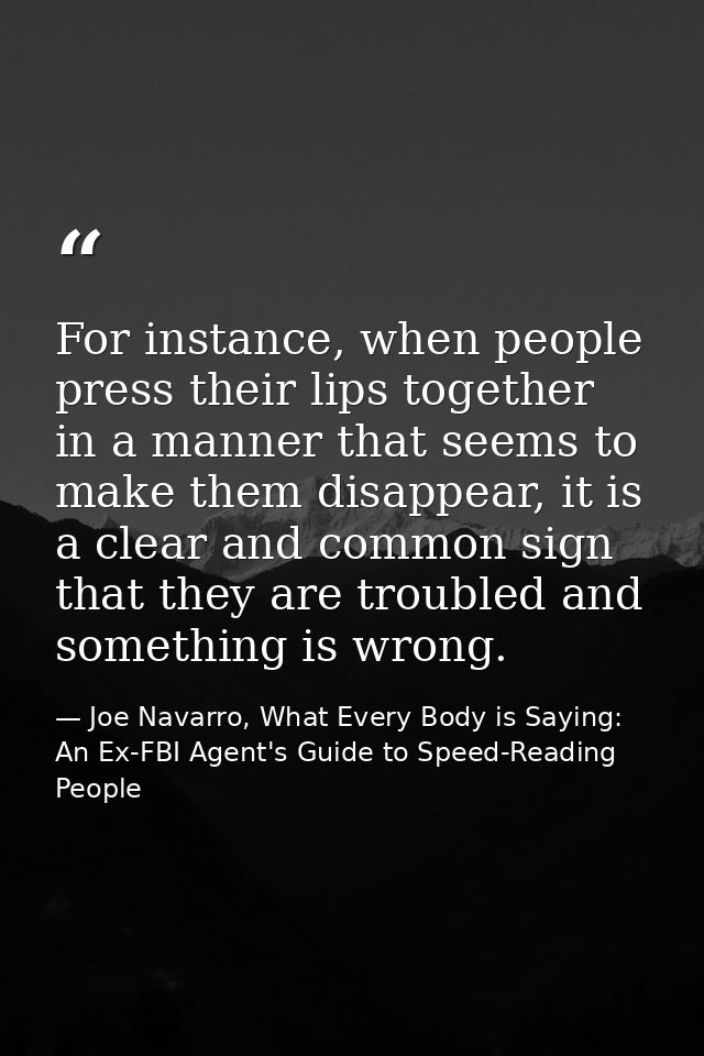 For instance, when people press their lips together in a manner that seems to make them disappear, it is a clear and com — Joe Navarro, What Every Body is Saying: An Ex-FBI Agent's Guide to Speed-Reading People