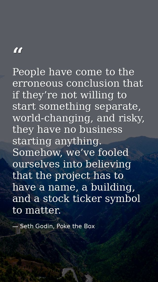 People have come to the erroneous conclusion that if they’re not willing to start something separate, world-changing, an — Seth Godin, Poke the Box