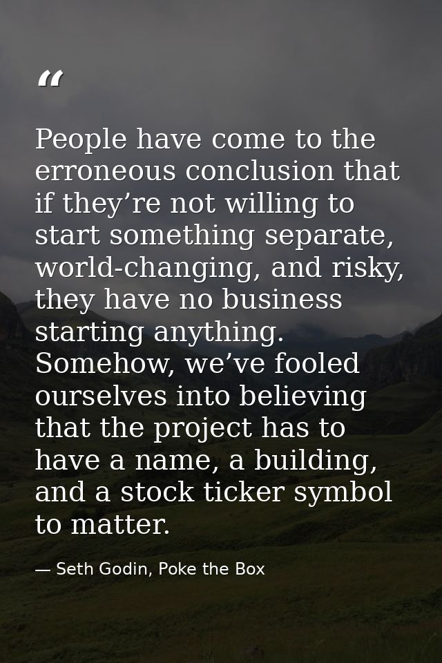 People have come to the erroneous conclusion that if they’re not willing to start something separate, world-changing, an — Seth Godin, Poke the Box