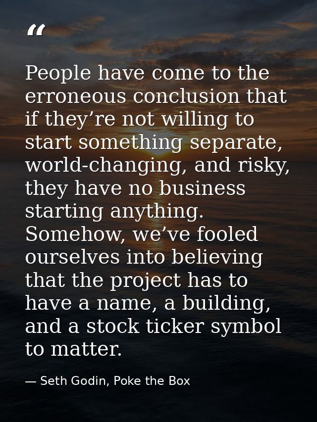 People have come to the erroneous conclusion that if they’re not willing to start something separate, world-changing, an — Seth Godin, Poke the Box