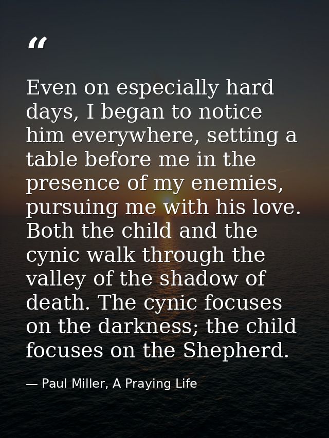 Even on especially hard days, I began to notice him everywhere, setting a table before me in the presence of my enemies, — Paul Miller, A Praying Life