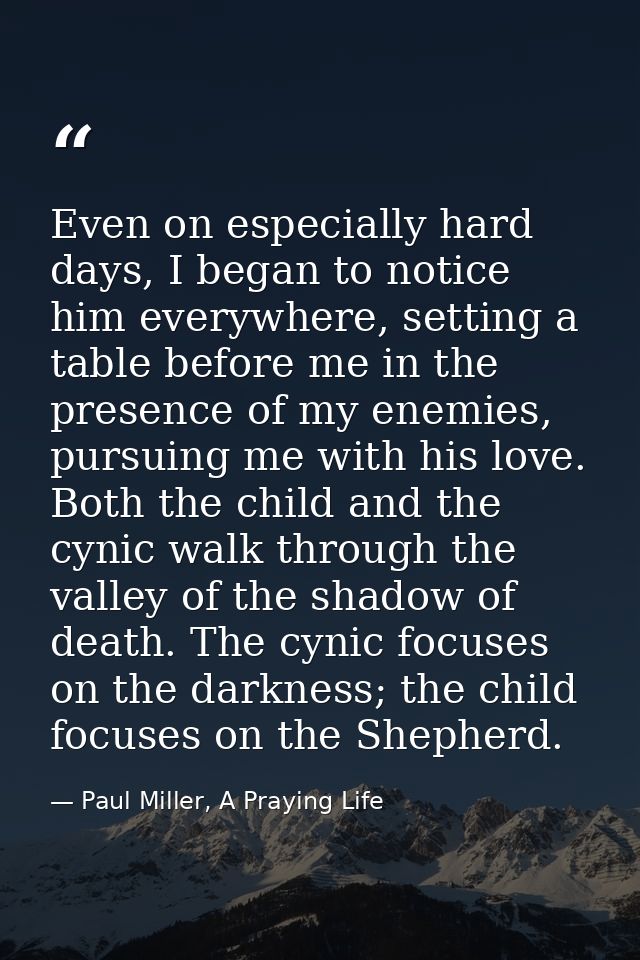 Even on especially hard days, I began to notice him everywhere, setting a table before me in the presence of my enemies, — Paul Miller, A Praying Life