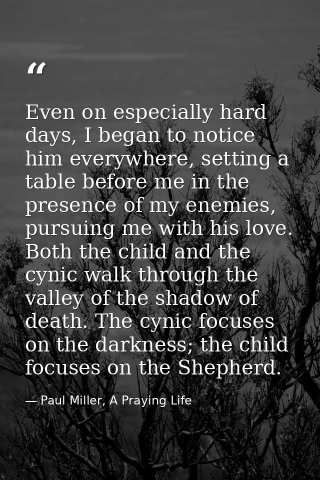 Even on especially hard days, I began to notice him everywhere, setting a table before me in the presence of my enemies, — Paul Miller, A Praying Life