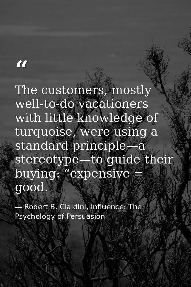 The customers, mostly well-to-do vacationers with little knowledge of turquoise, were using a standard principle—a stere — Robert B. Cialdini, Influence: The Psychology of Persuasion