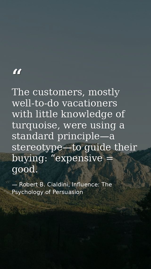 The customers, mostly well-to-do vacationers with little knowledge of turquoise, were using a standard principle—a stere — Robert B. Cialdini, Influence: The Psychology of Persuasion