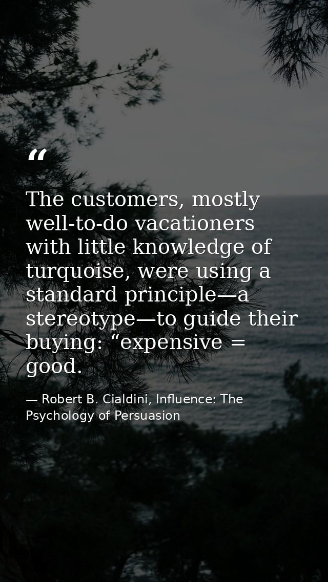 The customers, mostly well-to-do vacationers with little knowledge of turquoise, were using a standard principle—a stere — Robert B. Cialdini, Influence: The Psychology of Persuasion