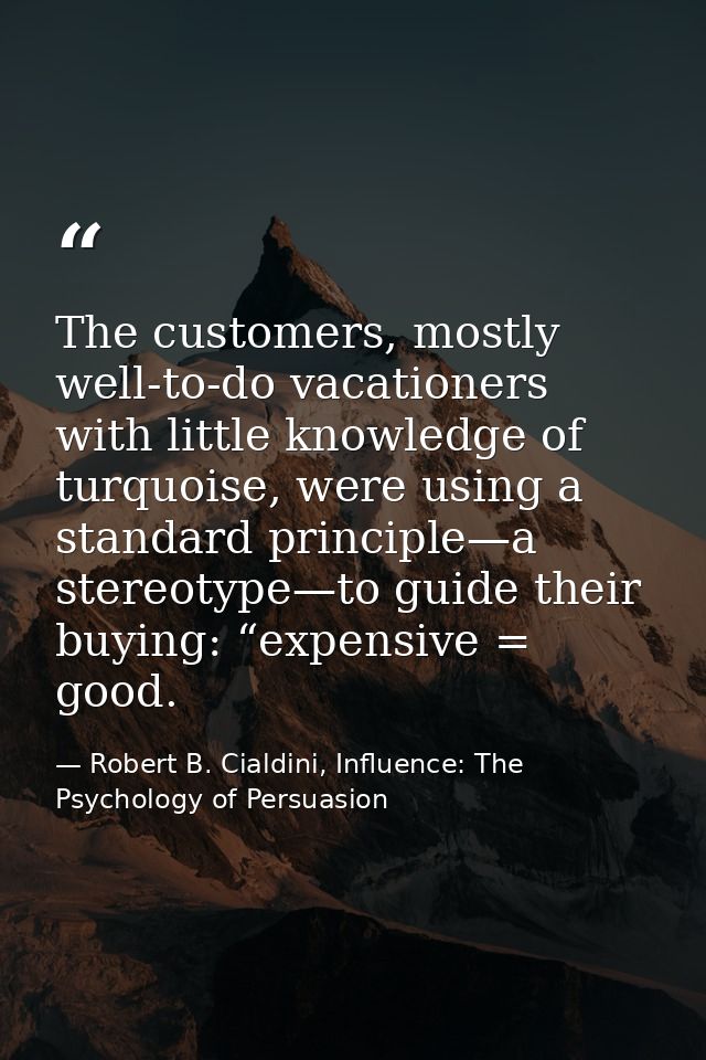 The customers, mostly well-to-do vacationers with little knowledge of turquoise, were using a standard principle—a stere — Robert B. Cialdini, Influence: The Psychology of Persuasion