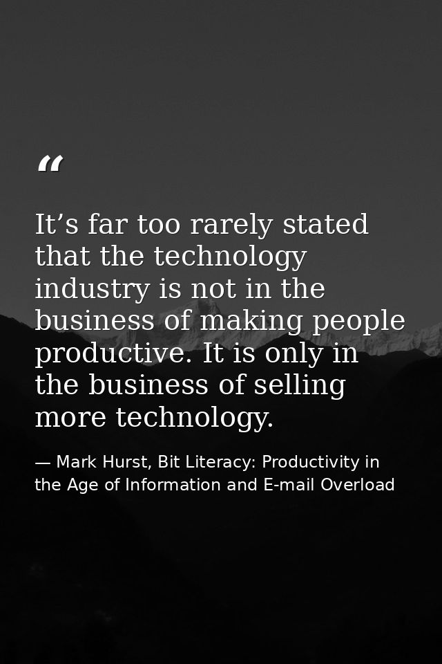 It’s far too rarely stated that the technology industry is not in the business of making people productive. It is only i — Mark Hurst, Bit Literacy: Productivity in the Age of Information and E-mail Overload