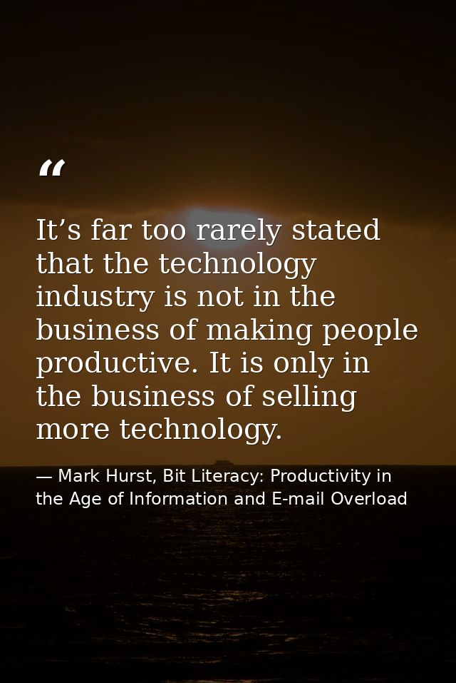 It’s far too rarely stated that the technology industry is not in the business of making people productive. It is only i — Mark Hurst, Bit Literacy: Productivity in the Age of Information and E-mail Overload