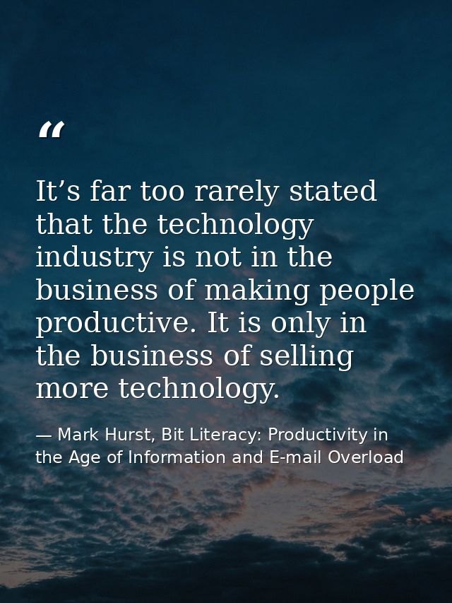 It’s far too rarely stated that the technology industry is not in the business of making people productive. It is only i — Mark Hurst, Bit Literacy: Productivity in the Age of Information and E-mail Overload