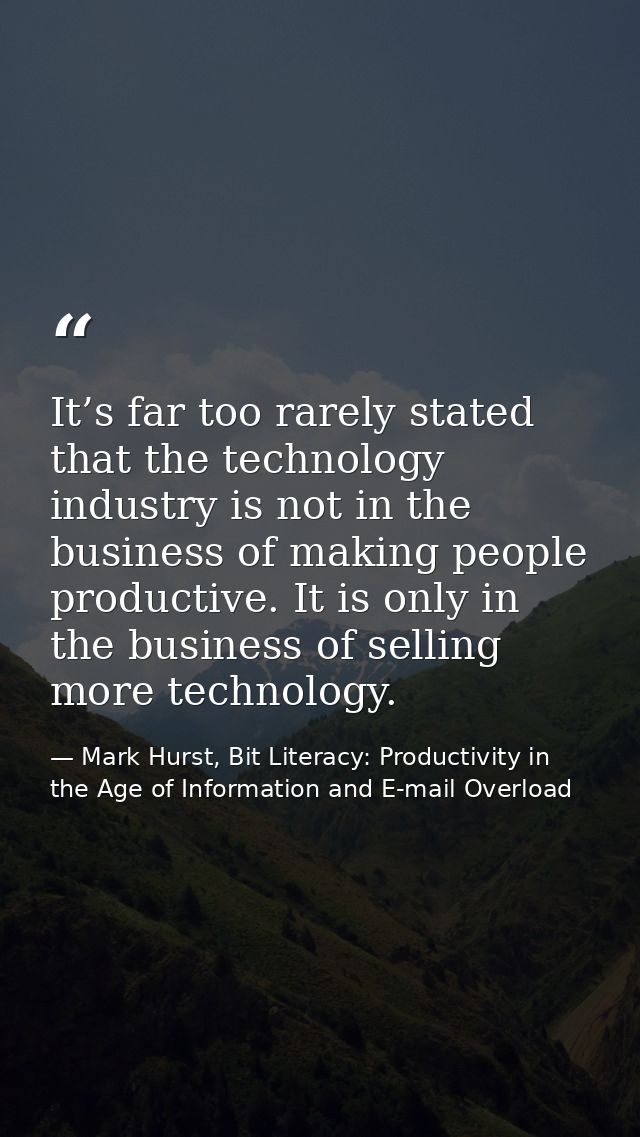 It’s far too rarely stated that the technology industry is not in the business of making people productive. It is only i — Mark Hurst, Bit Literacy: Productivity in the Age of Information and E-mail Overload