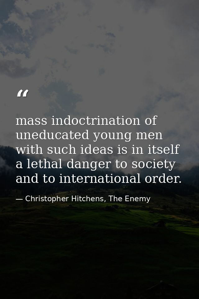 mass indoctrination of uneducated young men with such ideas is in itself a lethal danger to society and to international — Christopher Hitchens, The Enemy