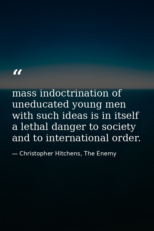 mass indoctrination of uneducated young men with such ideas is in itself a lethal danger to society and to international — Christopher Hitchens, The Enemy