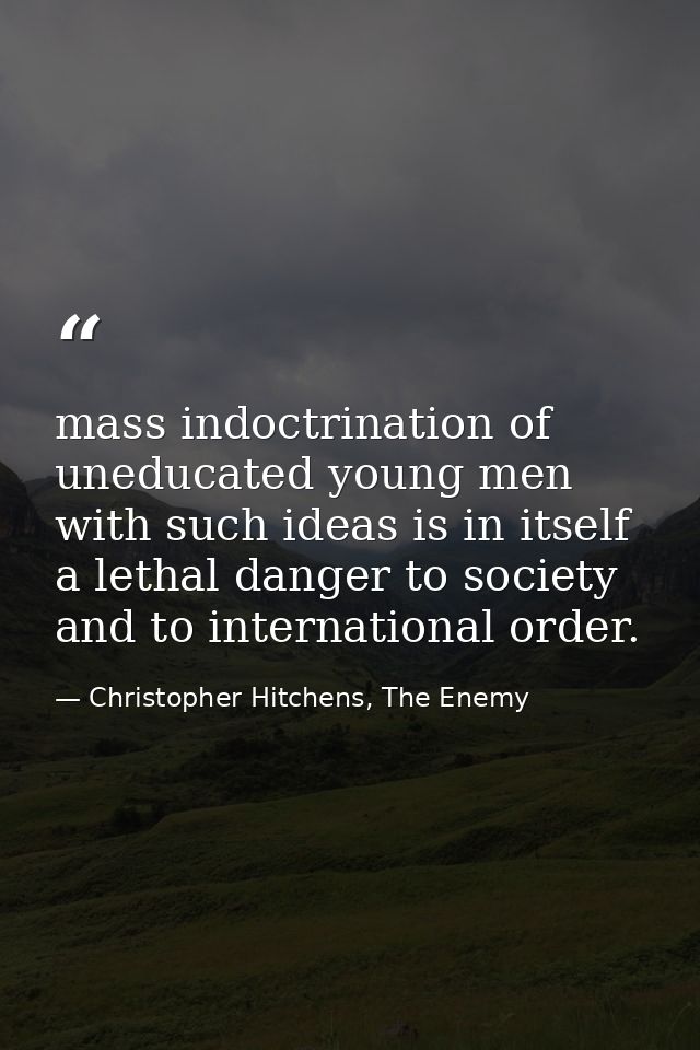 mass indoctrination of uneducated young men with such ideas is in itself a lethal danger to society and to international — Christopher Hitchens, The Enemy