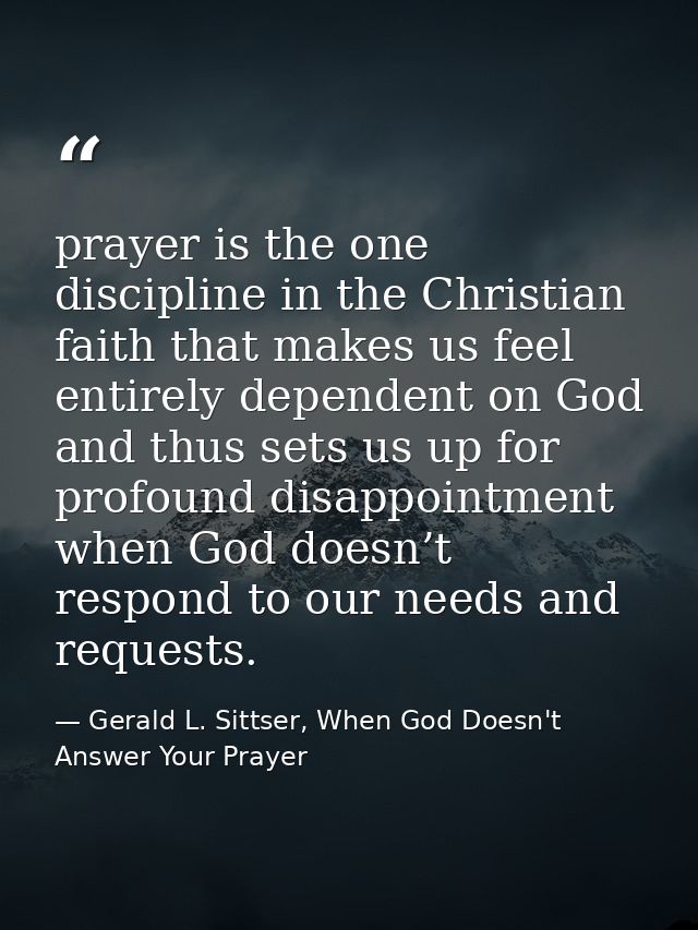 prayer is the one discipline in the Christian faith that makes us feel entirely dependent on God and thus sets us up for — Gerald L. Sittser, When God Doesn't Answer Your Prayer