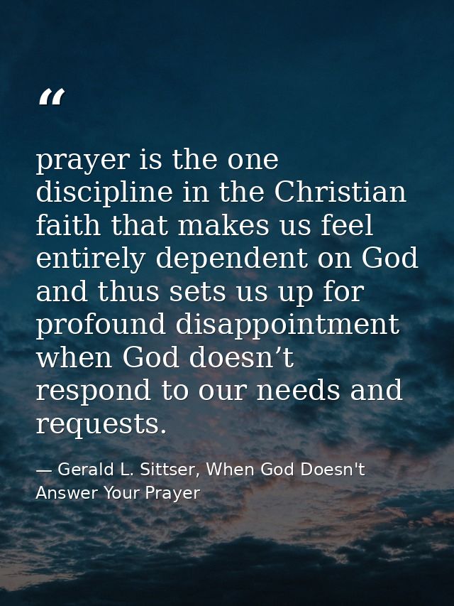 prayer is the one discipline in the Christian faith that makes us feel entirely dependent on God and thus sets us up for — Gerald L. Sittser, When God Doesn't Answer Your Prayer