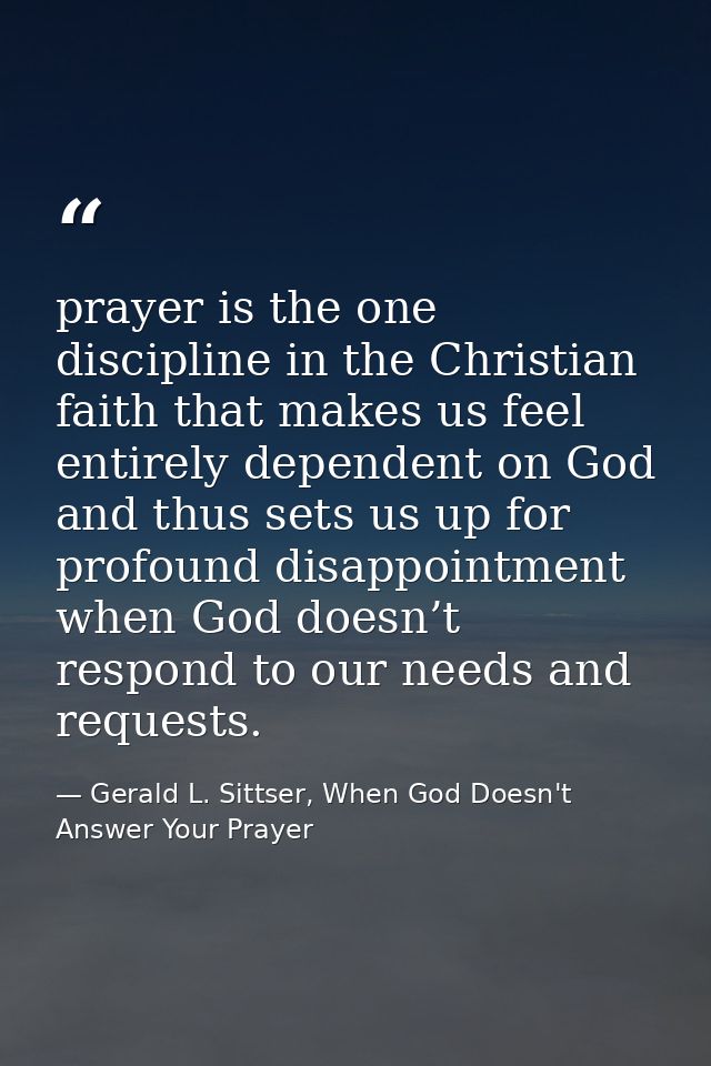prayer is the one discipline in the Christian faith that makes us feel entirely dependent on God and thus sets us up for — Gerald L. Sittser, When God Doesn't Answer Your Prayer