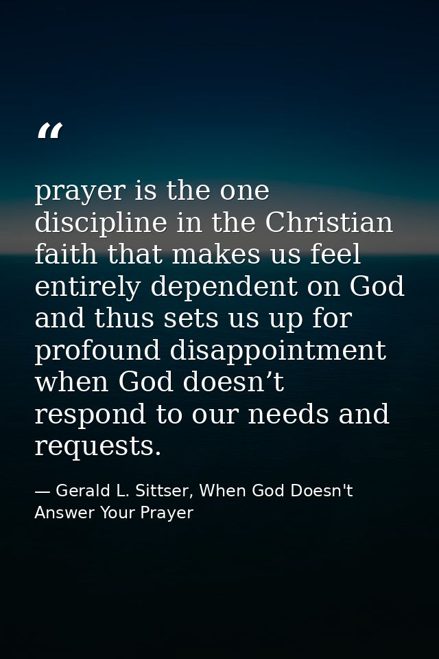 prayer is the one discipline in the Christian faith that makes us feel entirely dependent on God and thus sets us up for — Gerald L. Sittser, When God Doesn't Answer Your Prayer