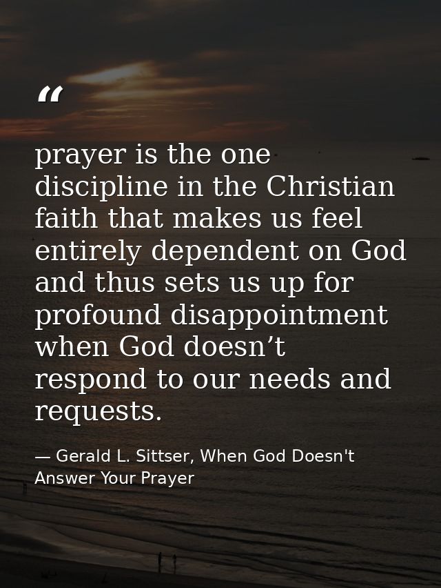 prayer is the one discipline in the Christian faith that makes us feel entirely dependent on God and thus sets us up for — Gerald L. Sittser, When God Doesn't Answer Your Prayer
