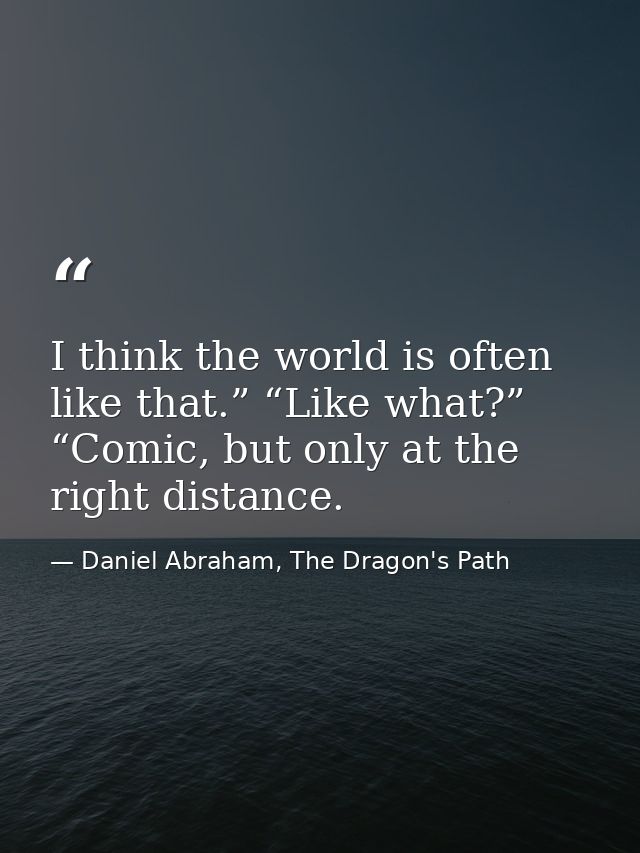 I think the world is often like that.” “Like what?” “Comic, but only at the right distance. — Daniel Abraham, The Dragon's Path