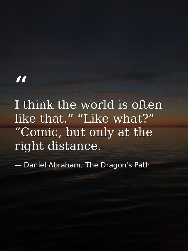 I think the world is often like that.” “Like what?” “Comic, but only at the right distance. — Daniel Abraham, The Dragon's Path