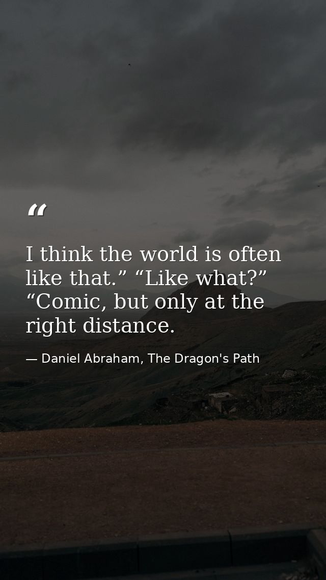 I think the world is often like that.” “Like what?” “Comic, but only at the right distance. — Daniel Abraham, The Dragon's Path