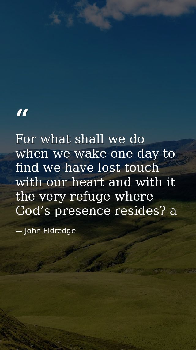 For what shall we do when we wake one day to find we have lost touch with our heart and with it the very refuge where Go — John Eldredge
