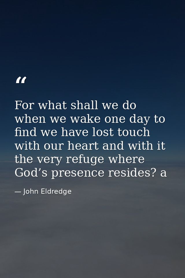 For what shall we do when we wake one day to find we have lost touch with our heart and with it the very refuge where Go — John Eldredge