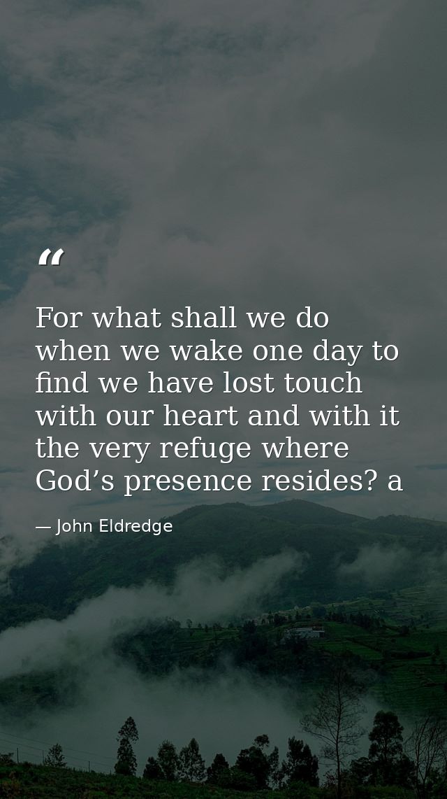 For what shall we do when we wake one day to find we have lost touch with our heart and with it the very refuge where Go — John Eldredge